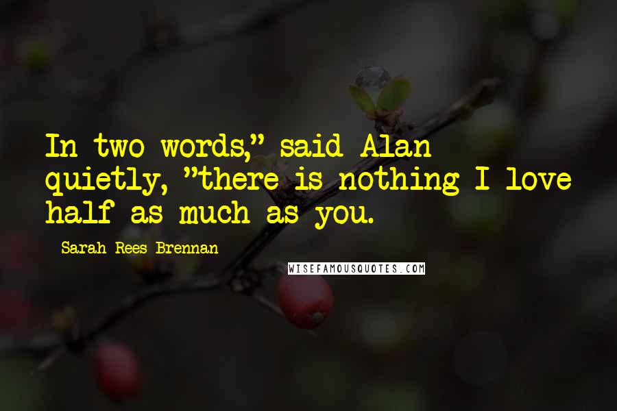 Sarah Rees Brennan Quotes: In two words," said Alan quietly, "there is nothing I love half as much as you.