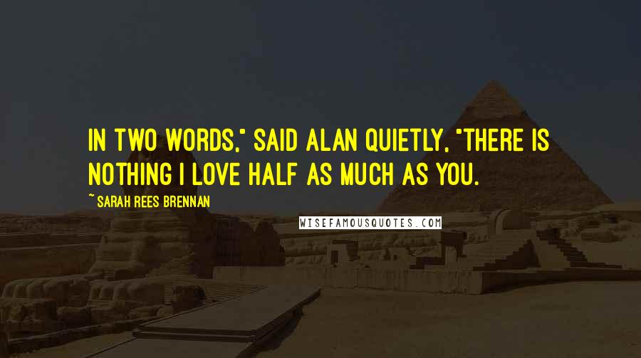 Sarah Rees Brennan Quotes: In two words," said Alan quietly, "there is nothing I love half as much as you.