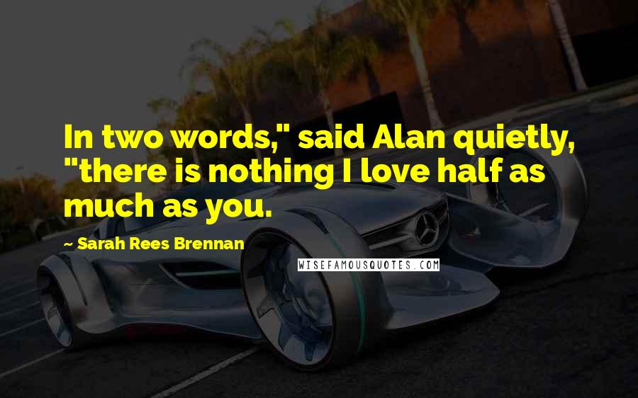 Sarah Rees Brennan Quotes: In two words," said Alan quietly, "there is nothing I love half as much as you.