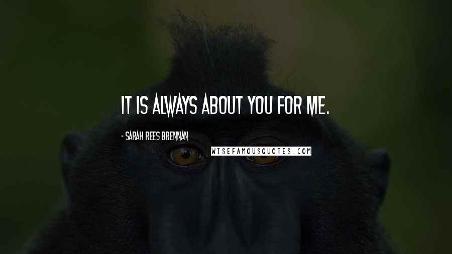 Sarah Rees Brennan Quotes: It is always about you for me.