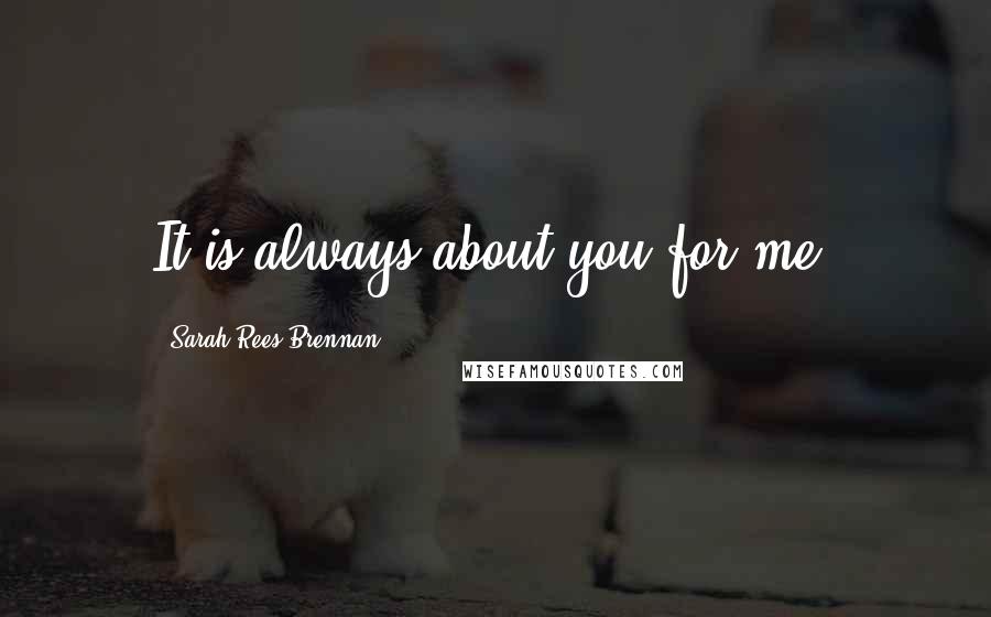 Sarah Rees Brennan Quotes: It is always about you for me.