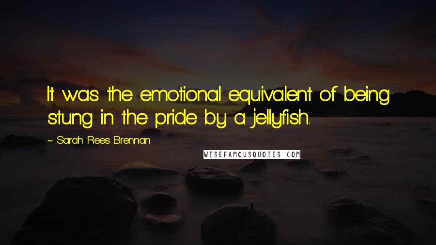 Sarah Rees Brennan Quotes: It was the emotional equivalent of being stung in the pride by a jellyfish.