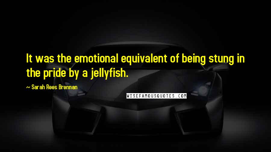Sarah Rees Brennan Quotes: It was the emotional equivalent of being stung in the pride by a jellyfish.