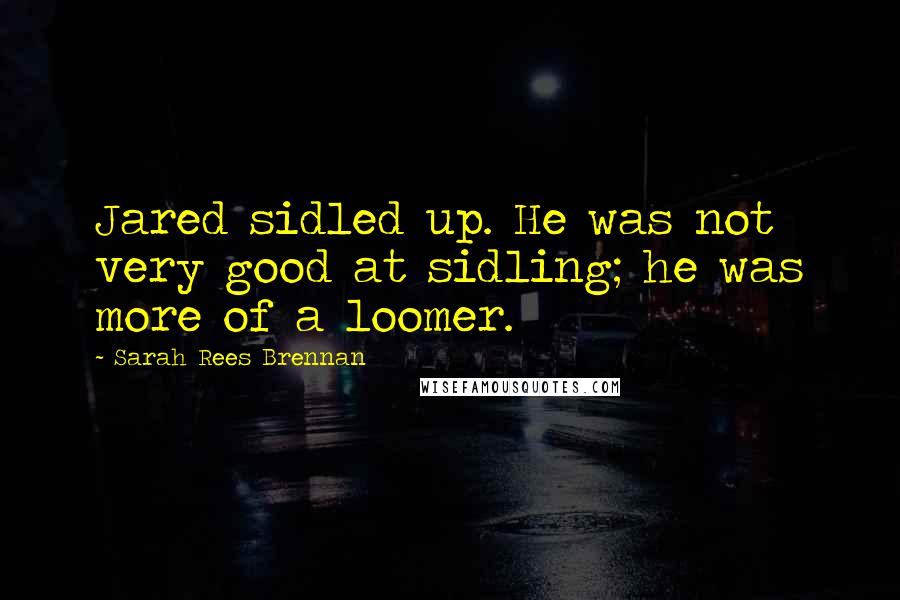 Sarah Rees Brennan Quotes: Jared sidled up. He was not very good at sidling; he was more of a loomer.