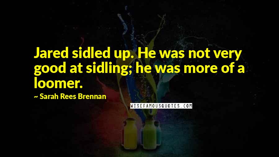 Sarah Rees Brennan Quotes: Jared sidled up. He was not very good at sidling; he was more of a loomer.