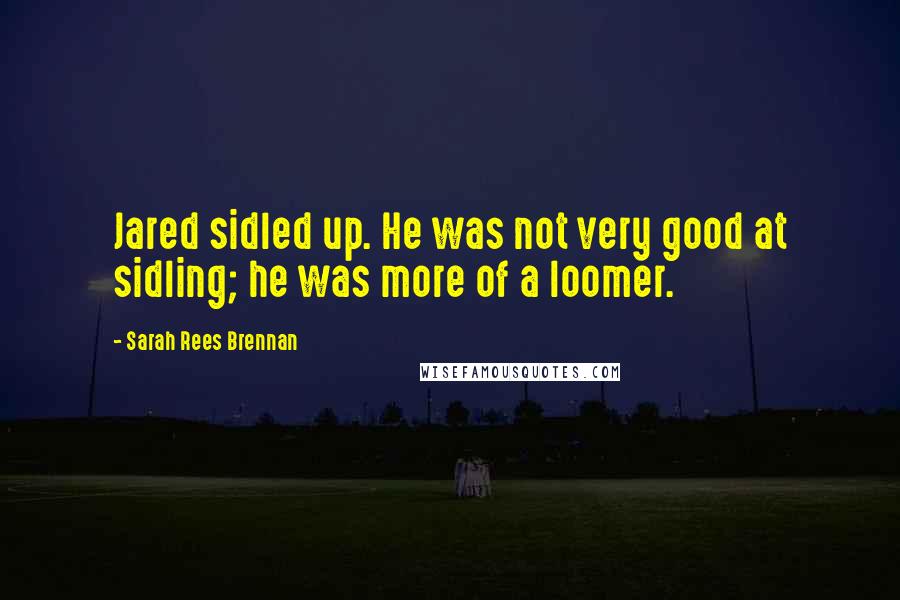 Sarah Rees Brennan Quotes: Jared sidled up. He was not very good at sidling; he was more of a loomer.
