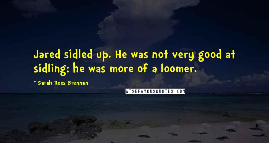 Sarah Rees Brennan Quotes: Jared sidled up. He was not very good at sidling; he was more of a loomer.