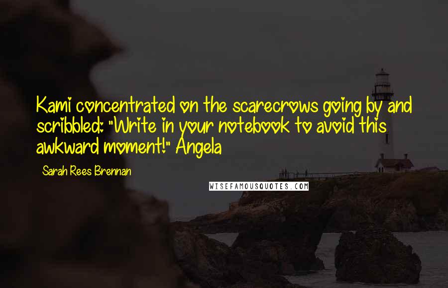 Sarah Rees Brennan Quotes: Kami concentrated on the scarecrows going by and scribbled: "Write in your notebook to avoid this awkward moment!" Angela