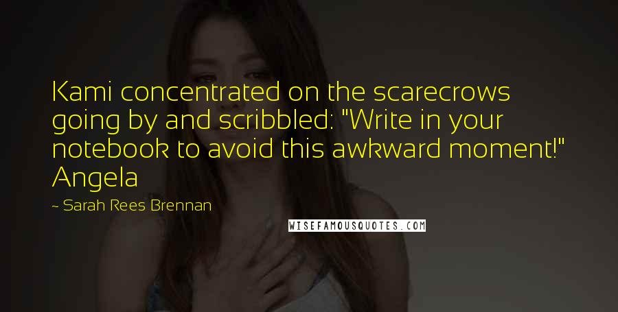 Sarah Rees Brennan Quotes: Kami concentrated on the scarecrows going by and scribbled: "Write in your notebook to avoid this awkward moment!" Angela