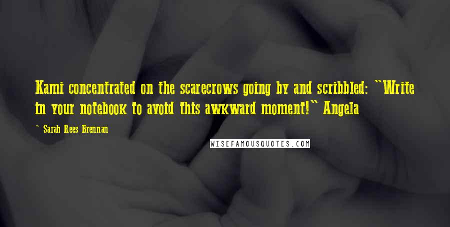 Sarah Rees Brennan Quotes: Kami concentrated on the scarecrows going by and scribbled: "Write in your notebook to avoid this awkward moment!" Angela