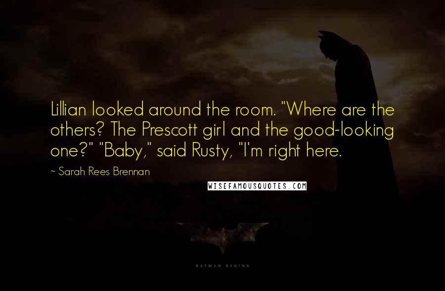 Sarah Rees Brennan Quotes: Lillian looked around the room. "Where are the others? The Prescott girl and the good-looking one?" "Baby," said Rusty, "I'm right here.