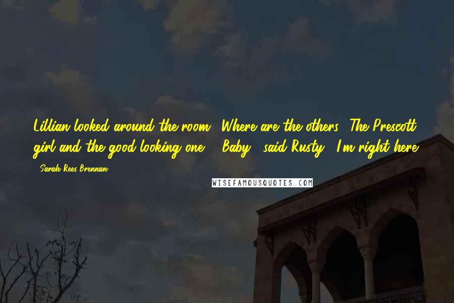 Sarah Rees Brennan Quotes: Lillian looked around the room. "Where are the others? The Prescott girl and the good-looking one?" "Baby," said Rusty, "I'm right here.