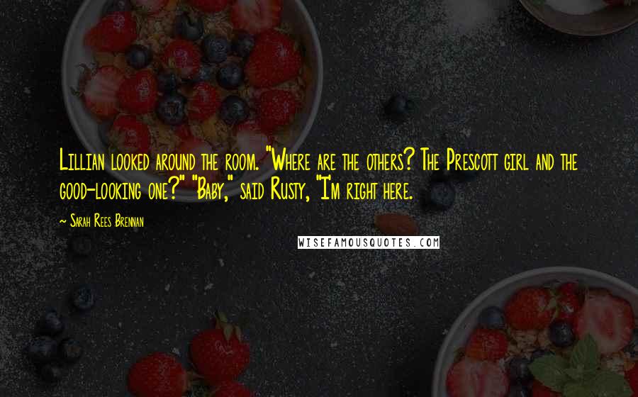 Sarah Rees Brennan Quotes: Lillian looked around the room. "Where are the others? The Prescott girl and the good-looking one?" "Baby," said Rusty, "I'm right here.