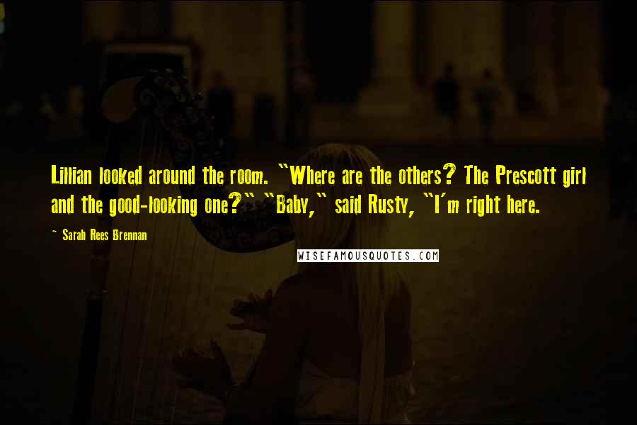 Sarah Rees Brennan Quotes: Lillian looked around the room. "Where are the others? The Prescott girl and the good-looking one?" "Baby," said Rusty, "I'm right here.