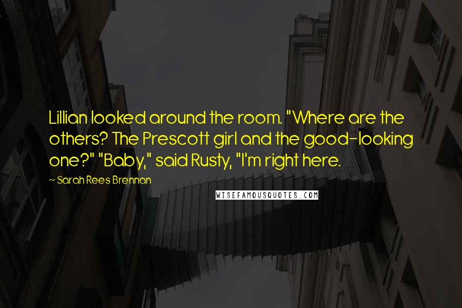 Sarah Rees Brennan Quotes: Lillian looked around the room. "Where are the others? The Prescott girl and the good-looking one?" "Baby," said Rusty, "I'm right here.