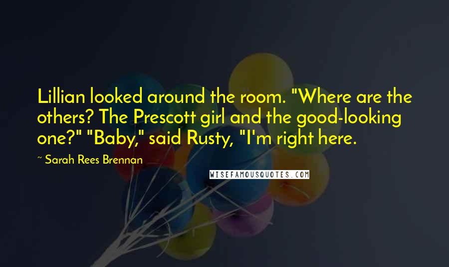 Sarah Rees Brennan Quotes: Lillian looked around the room. "Where are the others? The Prescott girl and the good-looking one?" "Baby," said Rusty, "I'm right here.