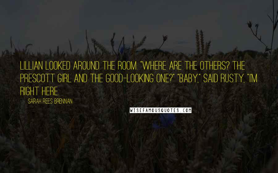 Sarah Rees Brennan Quotes: Lillian looked around the room. "Where are the others? The Prescott girl and the good-looking one?" "Baby," said Rusty, "I'm right here.