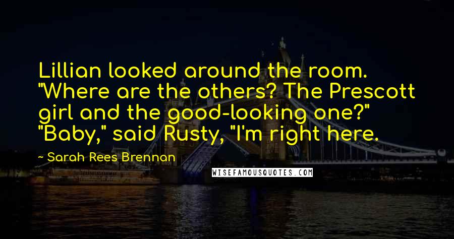 Sarah Rees Brennan Quotes: Lillian looked around the room. "Where are the others? The Prescott girl and the good-looking one?" "Baby," said Rusty, "I'm right here.