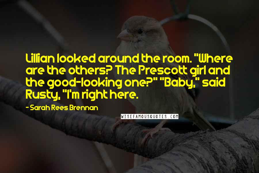 Sarah Rees Brennan Quotes: Lillian looked around the room. "Where are the others? The Prescott girl and the good-looking one?" "Baby," said Rusty, "I'm right here.