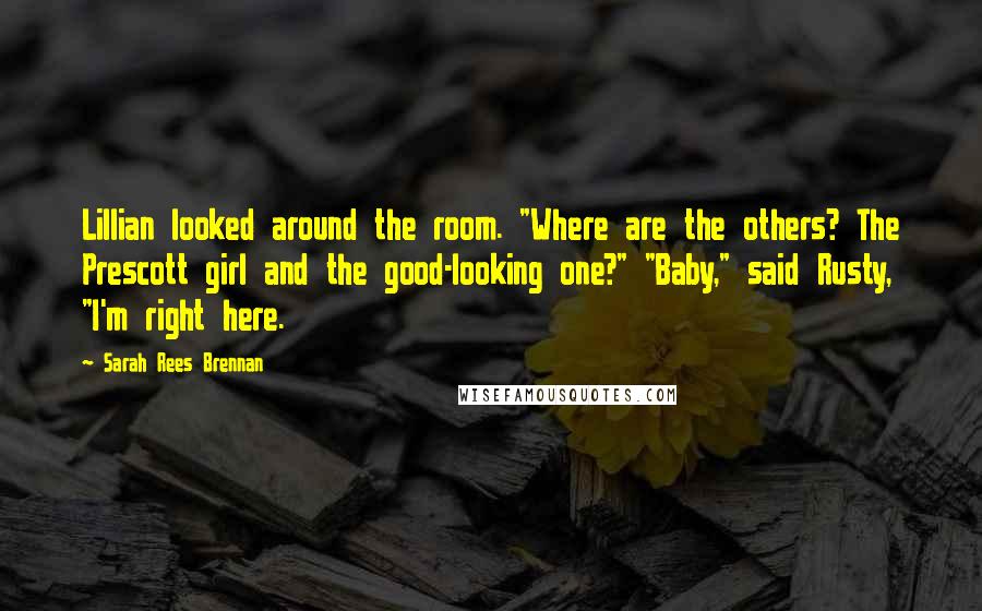 Sarah Rees Brennan Quotes: Lillian looked around the room. "Where are the others? The Prescott girl and the good-looking one?" "Baby," said Rusty, "I'm right here.