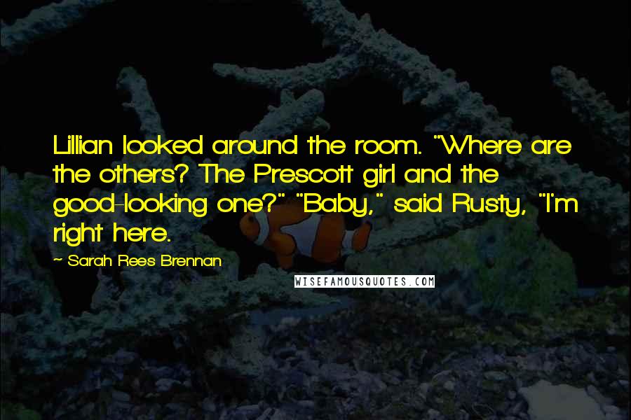 Sarah Rees Brennan Quotes: Lillian looked around the room. "Where are the others? The Prescott girl and the good-looking one?" "Baby," said Rusty, "I'm right here.
