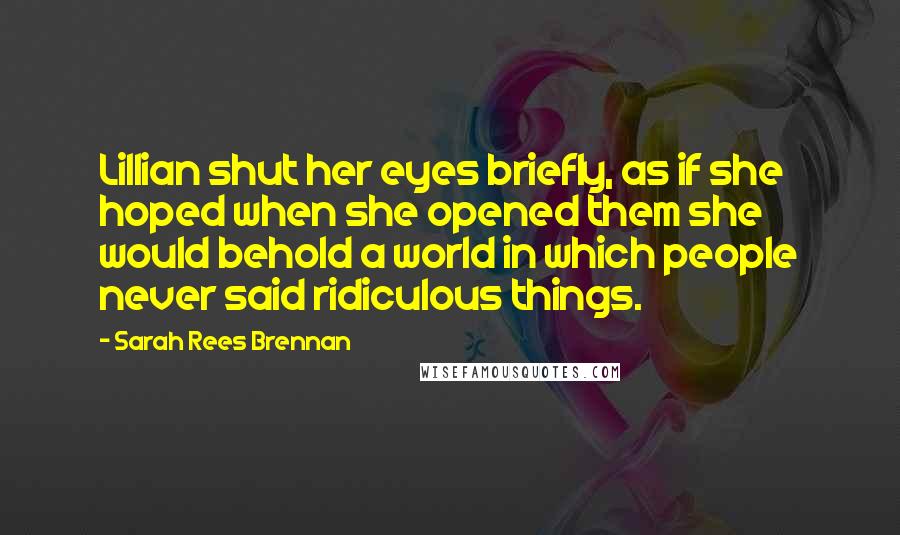 Sarah Rees Brennan Quotes: Lillian shut her eyes briefly, as if she hoped when she opened them she would behold a world in which people never said ridiculous things.