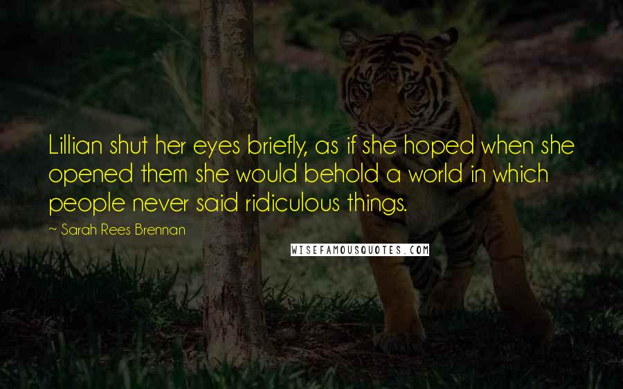 Sarah Rees Brennan Quotes: Lillian shut her eyes briefly, as if she hoped when she opened them she would behold a world in which people never said ridiculous things.