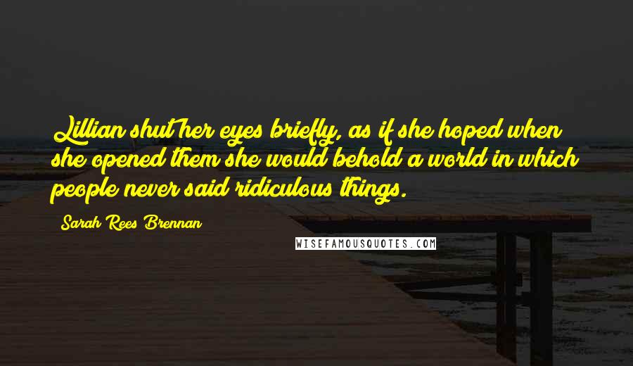 Sarah Rees Brennan Quotes: Lillian shut her eyes briefly, as if she hoped when she opened them she would behold a world in which people never said ridiculous things.