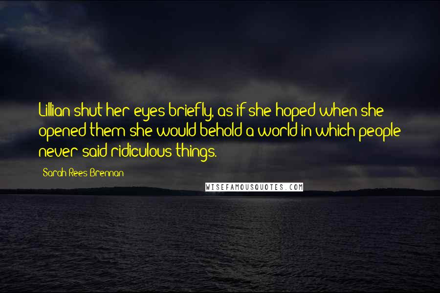 Sarah Rees Brennan Quotes: Lillian shut her eyes briefly, as if she hoped when she opened them she would behold a world in which people never said ridiculous things.