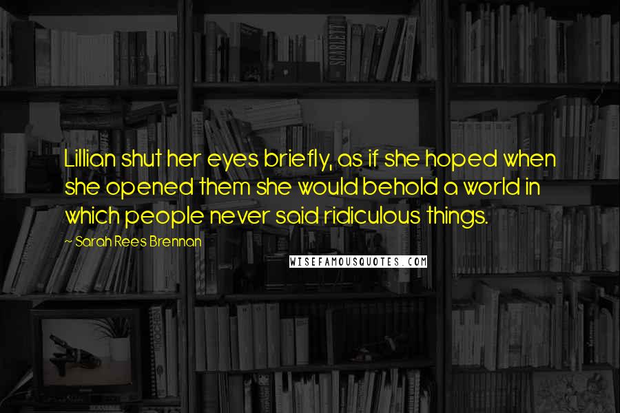 Sarah Rees Brennan Quotes: Lillian shut her eyes briefly, as if she hoped when she opened them she would behold a world in which people never said ridiculous things.