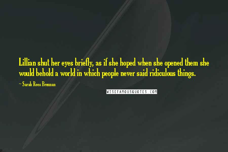 Sarah Rees Brennan Quotes: Lillian shut her eyes briefly, as if she hoped when she opened them she would behold a world in which people never said ridiculous things.