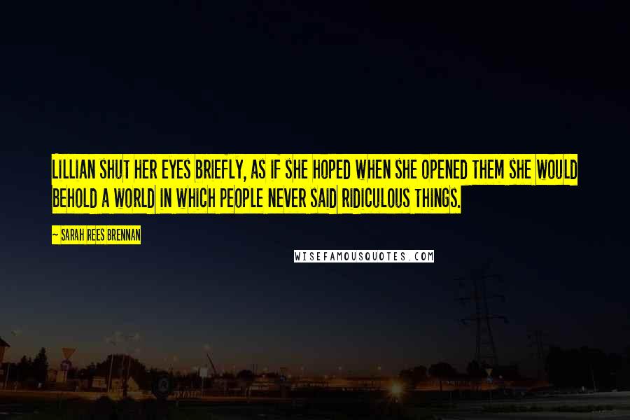 Sarah Rees Brennan Quotes: Lillian shut her eyes briefly, as if she hoped when she opened them she would behold a world in which people never said ridiculous things.