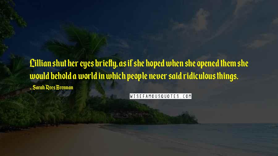 Sarah Rees Brennan Quotes: Lillian shut her eyes briefly, as if she hoped when she opened them she would behold a world in which people never said ridiculous things.