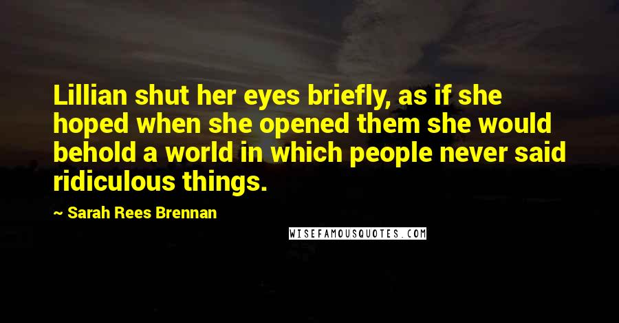 Sarah Rees Brennan Quotes: Lillian shut her eyes briefly, as if she hoped when she opened them she would behold a world in which people never said ridiculous things.