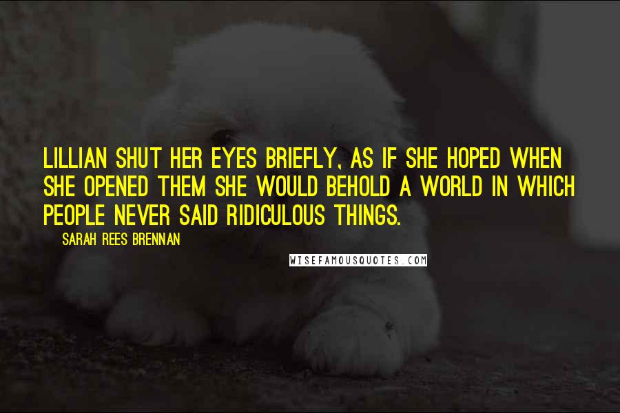 Sarah Rees Brennan Quotes: Lillian shut her eyes briefly, as if she hoped when she opened them she would behold a world in which people never said ridiculous things.