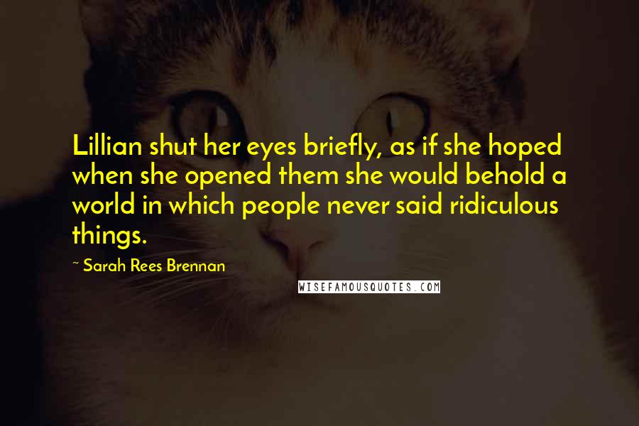 Sarah Rees Brennan Quotes: Lillian shut her eyes briefly, as if she hoped when she opened them she would behold a world in which people never said ridiculous things.