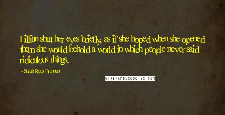 Sarah Rees Brennan Quotes: Lillian shut her eyes briefly, as if she hoped when she opened them she would behold a world in which people never said ridiculous things.