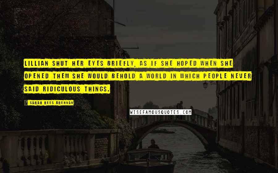 Sarah Rees Brennan Quotes: Lillian shut her eyes briefly, as if she hoped when she opened them she would behold a world in which people never said ridiculous things.