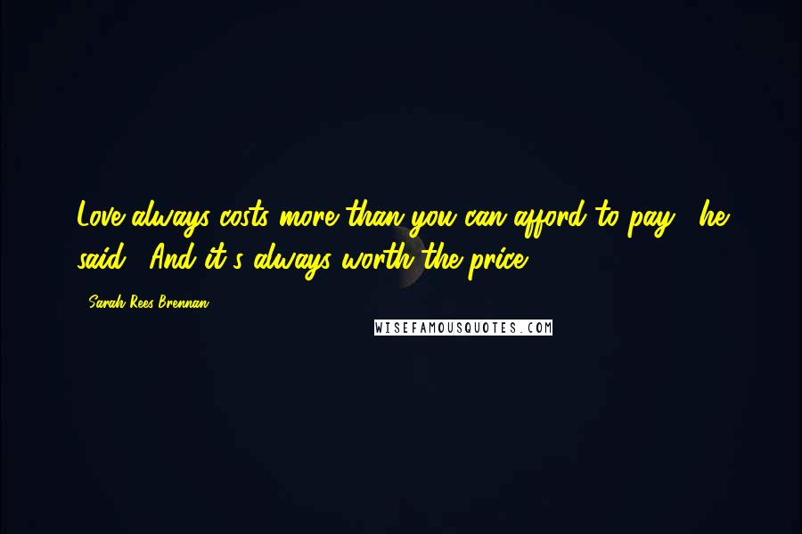 Sarah Rees Brennan Quotes: Love always costs more than you can afford to pay," he said. "And it's always worth the price.