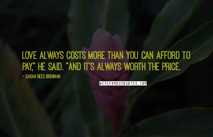 Sarah Rees Brennan Quotes: Love always costs more than you can afford to pay," he said. "And it's always worth the price.