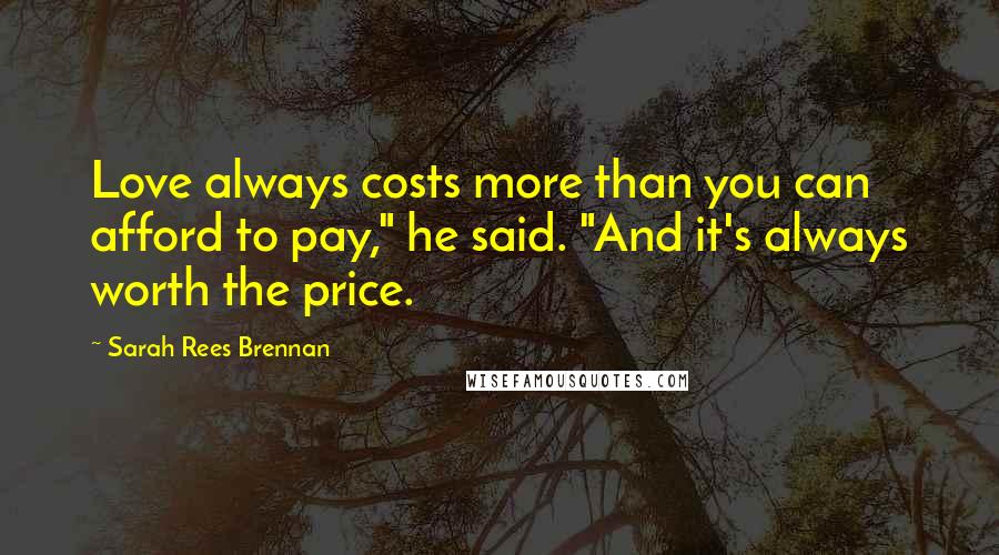 Sarah Rees Brennan Quotes: Love always costs more than you can afford to pay," he said. "And it's always worth the price.