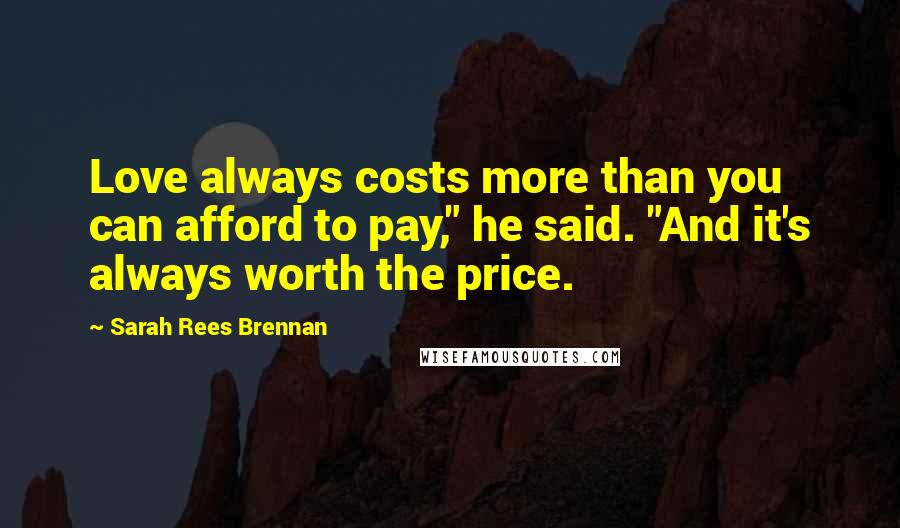 Sarah Rees Brennan Quotes: Love always costs more than you can afford to pay," he said. "And it's always worth the price.