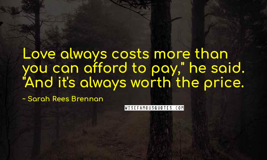 Sarah Rees Brennan Quotes: Love always costs more than you can afford to pay," he said. "And it's always worth the price.