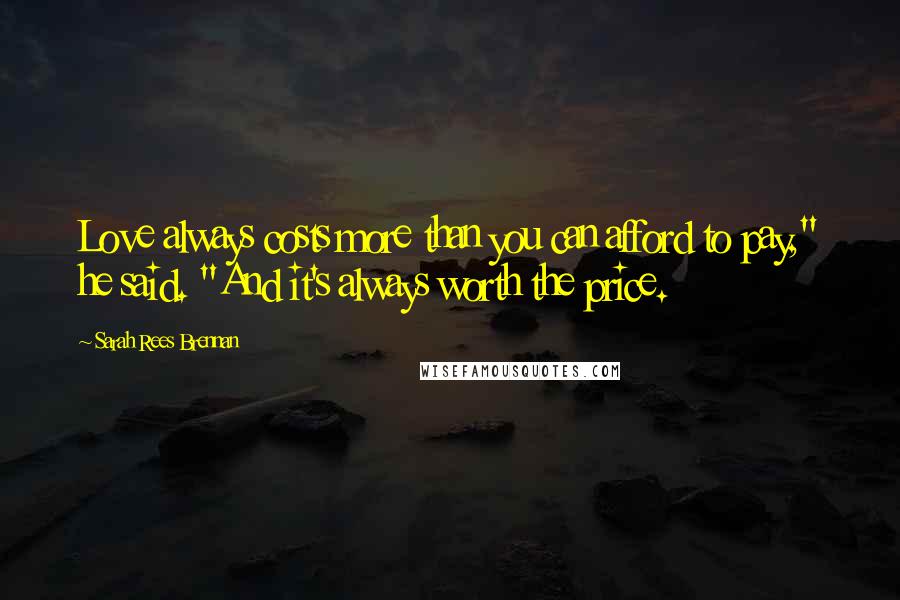 Sarah Rees Brennan Quotes: Love always costs more than you can afford to pay," he said. "And it's always worth the price.