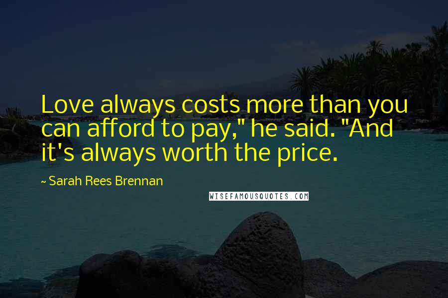 Sarah Rees Brennan Quotes: Love always costs more than you can afford to pay," he said. "And it's always worth the price.