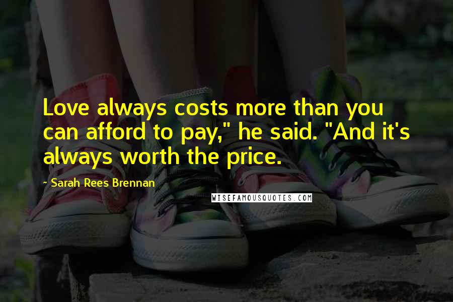 Sarah Rees Brennan Quotes: Love always costs more than you can afford to pay," he said. "And it's always worth the price.