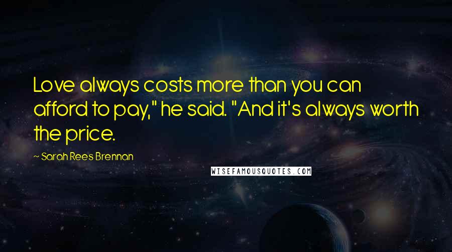 Sarah Rees Brennan Quotes: Love always costs more than you can afford to pay," he said. "And it's always worth the price.