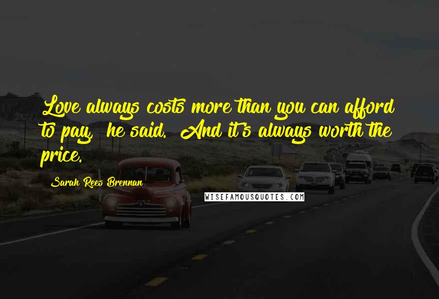 Sarah Rees Brennan Quotes: Love always costs more than you can afford to pay," he said. "And it's always worth the price.