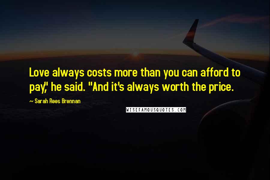 Sarah Rees Brennan Quotes: Love always costs more than you can afford to pay," he said. "And it's always worth the price.