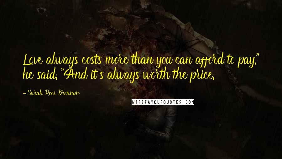 Sarah Rees Brennan Quotes: Love always costs more than you can afford to pay," he said. "And it's always worth the price.